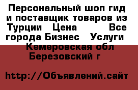 Персональный шоп-гид и поставщик товаров из Турции › Цена ­ 100 - Все города Бизнес » Услуги   . Кемеровская обл.,Березовский г.